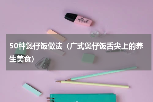 50种煲仔饭做法（广式煲仔饭舌尖上的养生美食）