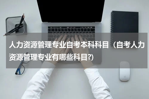 人力资源管理专业自考本科科目（自考人力资源管理专业有哪些科目?）