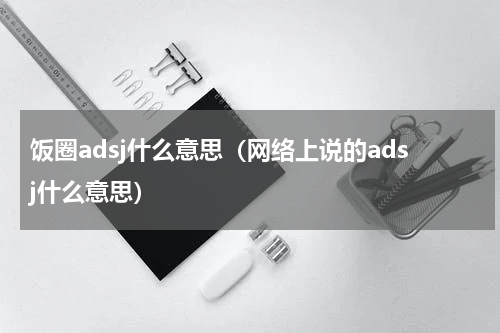 饭圈adsj什么意思（网络上说的adsj什么意思）