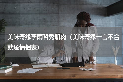 美味奇缘李雨哲秀肌肉（美味奇缘一言不合就送情侣表）