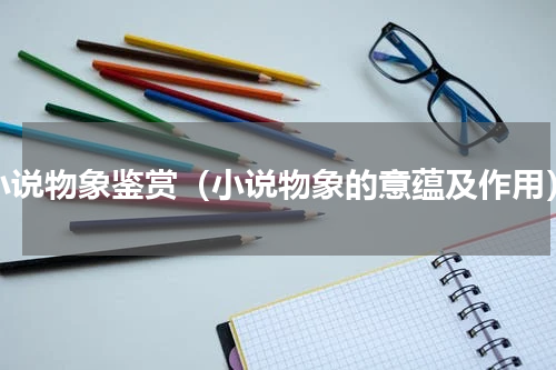 小说物象鉴赏（小说物象的意蕴及作用）