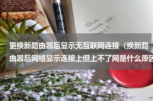 更换新路由器后显示无互联网连接（换新路由器后网络显示连接上但上不了网是什么原因）