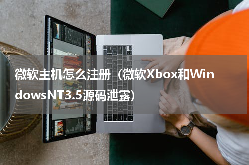 微软主机怎么注册（微软Xbox和WindowsNT3.5源码泄露）