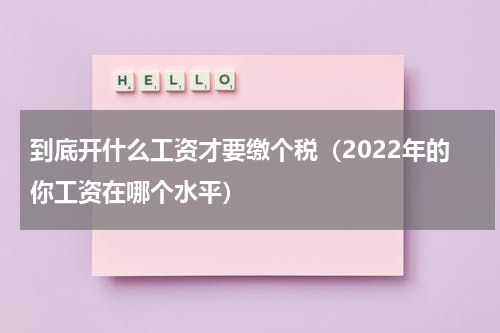 到底开什么工资才要缴个税（2022年的你工资在哪个水平）
