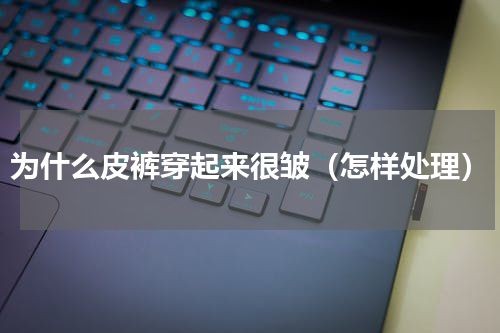 为什么皮裤穿起来很皱（怎样处理）