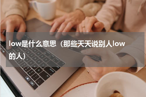 low是什么意思（那些天天说别人low的人）