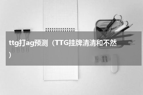 ttg打ag预测（TTG挂牌清清和不然）