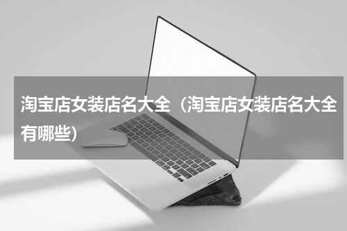 淘宝店女装店名大全（淘宝店女装店名大全有哪些）