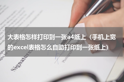 大表格怎样打印到一张a4纸上（手机上宽的excel表格怎么自助打印到一张纸上）