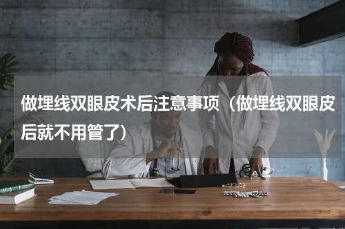 做埋线双眼皮术后注意事项（做埋线双眼皮后就不用管了）