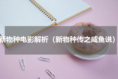 新物种电影解析（新物种传之咸鱼说）