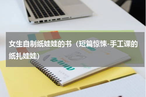 女生自制纸娃娃的书（短篇惊悚-手工课的纸扎娃娃）