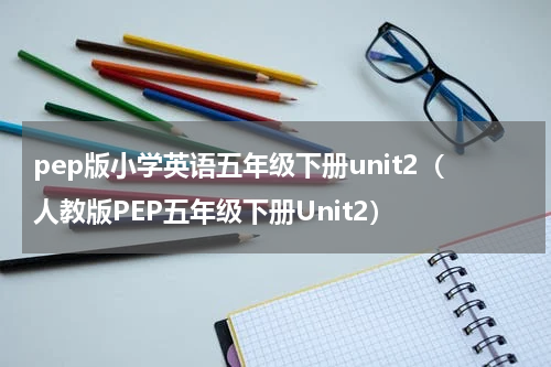 pep版小学英语五年级下册unit2（人教版PEP五年级下册Unit2）