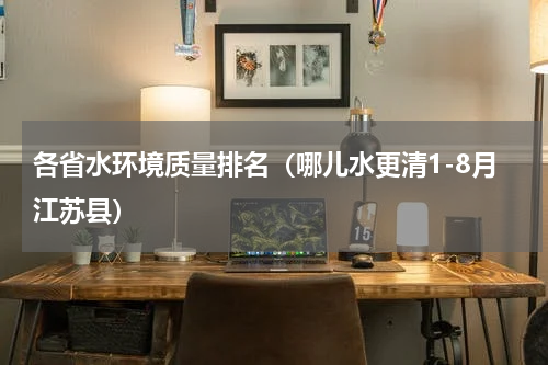 各省水环境质量排名（哪儿水更清1-8月江苏县）