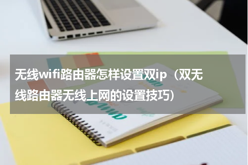 无线wifi路由器怎样设置双ip（双无线路由器无线上网的设置技巧）