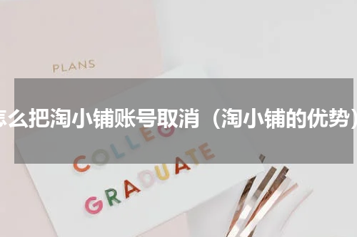 怎么把淘小铺账号取消（淘小铺的优势）