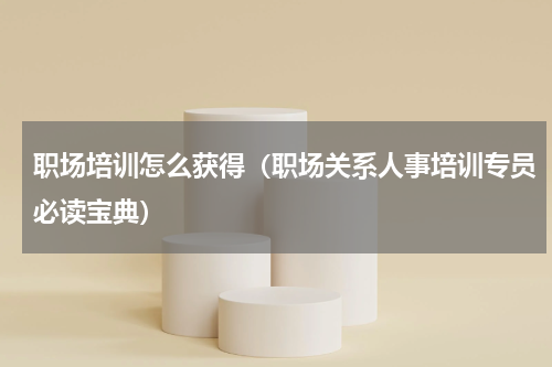 职场培训怎么获得（职场关系人事培训专员必读宝典）