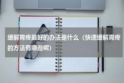 缓解胃疼最好的办法是什么（快速缓解胃疼的方法有哪些呢）