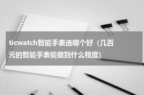 ticwatch智能手表选哪个好（几百元的智能手表能做到什么程度）