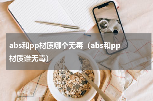 abs和pp材质哪个无毒（abs和pp材质谁无毒）