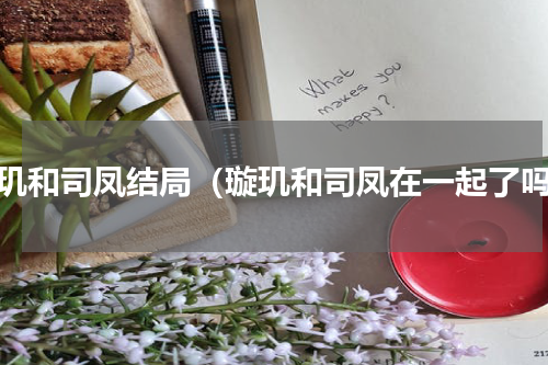 璇玑和司凤结局（璇玑和司凤在一起了吗）