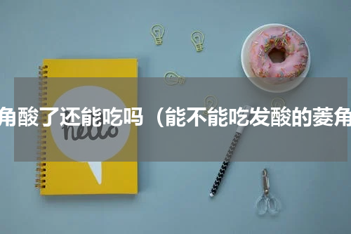 菱角酸了还能吃吗（能不能吃发酸的菱角）