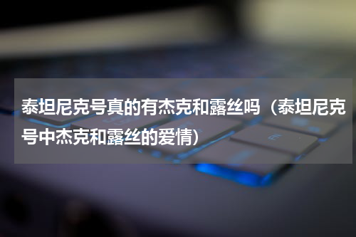 泰坦尼克号真的有杰克和露丝吗（泰坦尼克号中杰克和露丝的爱情）