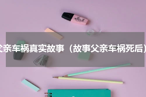 父亲车祸真实故事（故事父亲车祸死后）