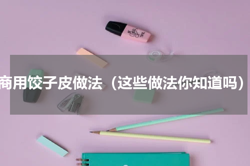 商用饺子皮做法（这些做法你知道吗）