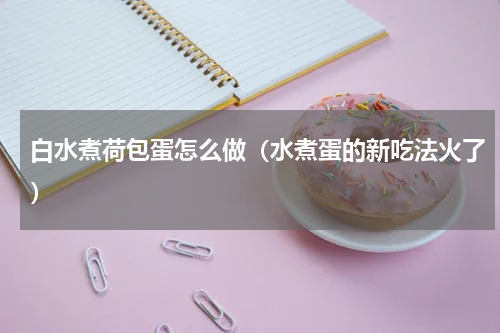 白水煮荷包蛋怎么做（水煮蛋的新吃法火了）