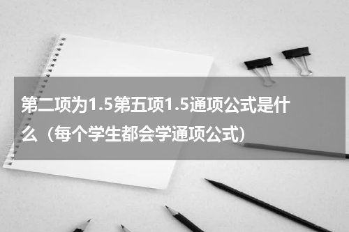 第二项为1.5第五项1.5通项公式是什么（每个学生都会学通项公式）