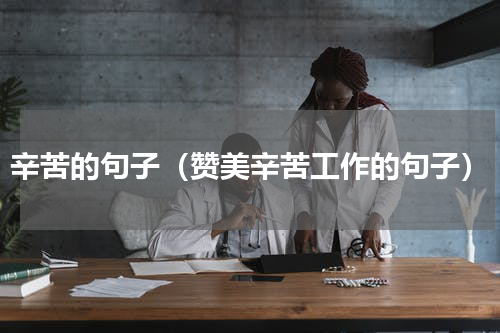 辛苦的句子（赞美辛苦工作的句子）