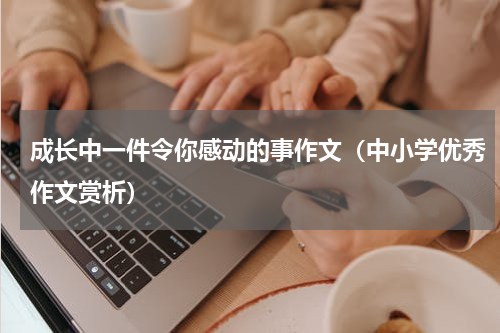 成长中一件令你感动的事作文（中小学优秀作文赏析）