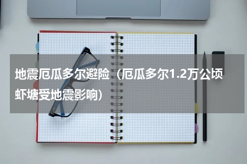 地震厄瓜多尔避险（厄瓜多尔1.2万公顷虾塘受地震影响）