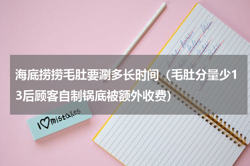 海底捞捞毛肚要涮多长时间（毛肚分量少13后顾客自制锅底被额外收费）