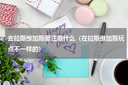 去拉斯维加斯要注意什么（在拉斯维加斯玩点不一样的）