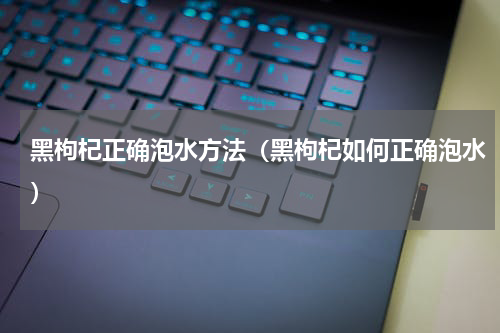 黑枸杞正确泡水方法（黑枸杞如何正确泡水）