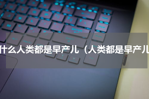 为什么人类都是早产儿（人类都是早产儿）