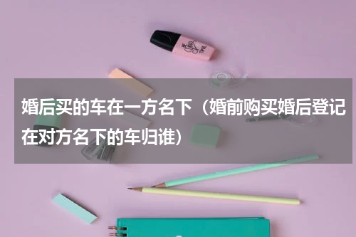 婚后买的车在一方名下（婚前购买婚后登记在对方名下的车归谁）