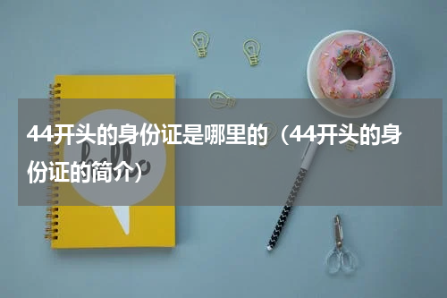 44开头的身份证是哪里的（44开头的身份证的简介）