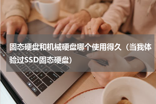 固态硬盘和机械硬盘哪个使用得久（当我体验过SSD固态硬盘）