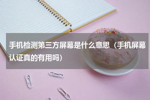 手机检测第三方屏幕是什么意思（手机屏幕认证真的有用吗）