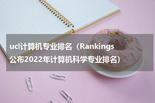 ucl计算机专业排名（Rankings公布2022年计算机科学专业排名）