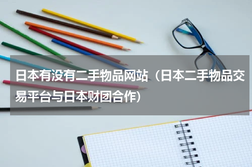 日本有没有二手物品网站（日本二手物品交易平台与日本财团合作）