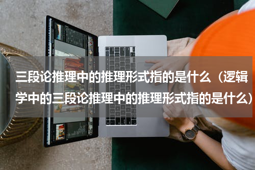 三段论推理中的推理形式指的是什么（逻辑学中的三段论推理中的推理形式指的是什么）