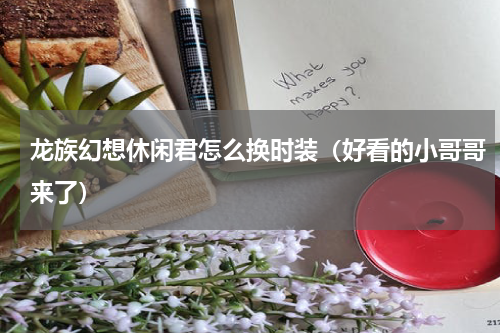 龙族幻想休闲君怎么换时装（好看的小哥哥来了）