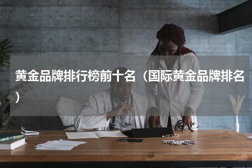 黄金品牌排行榜前十名（国际黄金品牌排名）