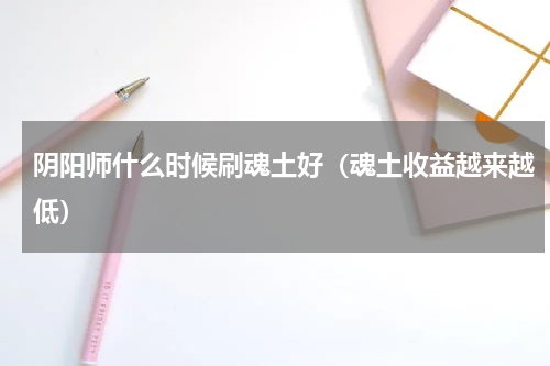 阴阳师什么时候刷魂土好（魂土收益越来越低）