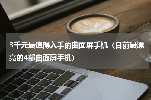 3千元最值得入手的曲面屏手机（目前最漂亮的4部曲面屏手机）