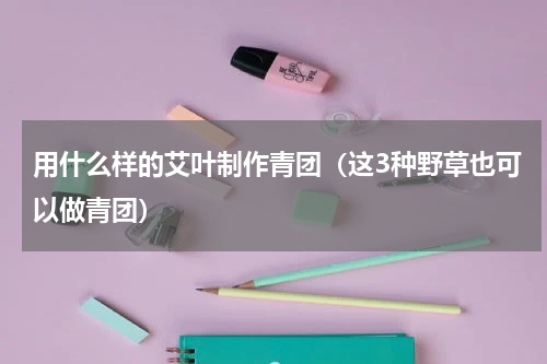 用什么样的艾叶制作青团（这3种野草也可以做青团）